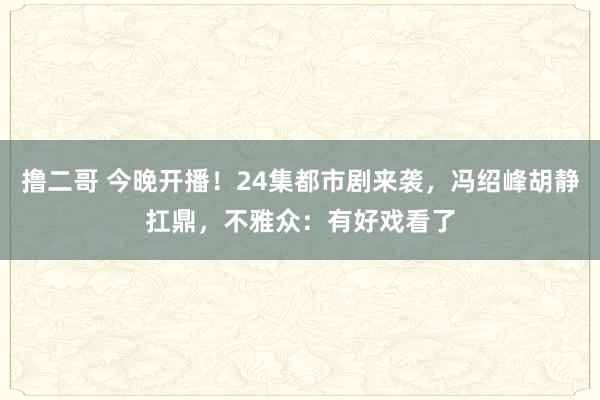   撸二哥 今晚开播！24集都市剧来袭，冯绍峰胡静扛鼎，不雅众：有好戏看了