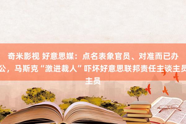 奇米影视 好意思媒：点名表象官员、对准而已办公，马斯克“激进裁人”吓坏好意思联邦责任主谈主员