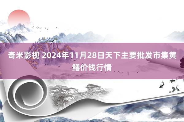 奇米影视 2024年11月28日天下主要批发市集黄鳝价钱行情