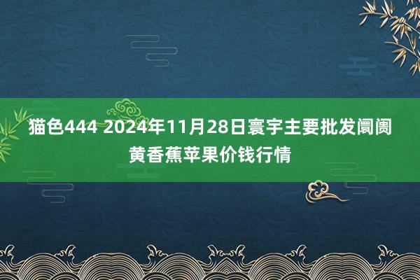   猫色444 2024年11月28日寰宇主要批发阛阓黄香蕉苹果价钱行情