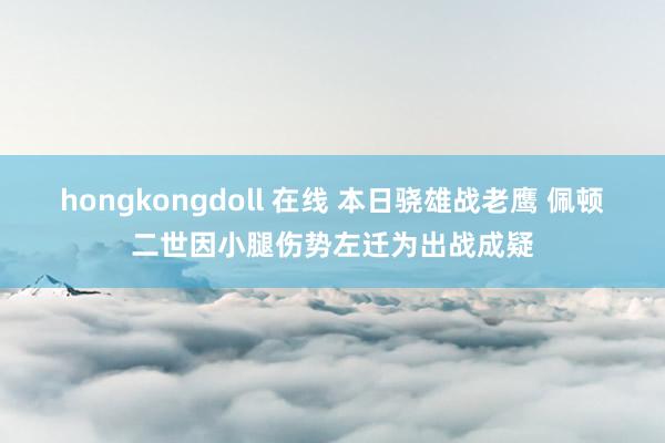   hongkongdoll 在线 本日骁雄战老鹰 佩顿二世因小腿伤势左迁为出战成疑