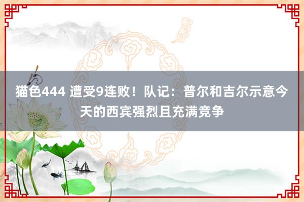   猫色444 遭受9连败！队记：普尔和吉尔示意今天的西宾强烈且充满竞争