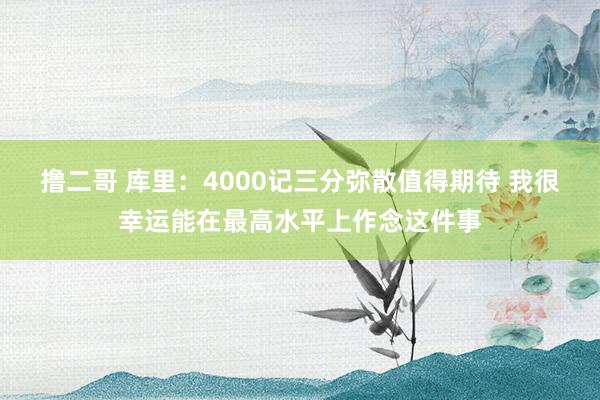   撸二哥 库里：4000记三分弥散值得期待 我很幸运能在最高水平上作念这件事