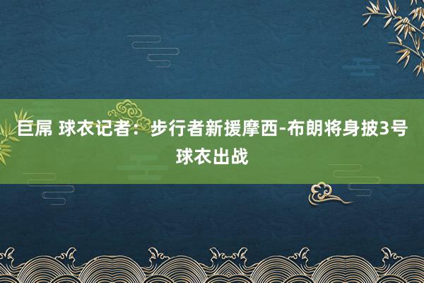   巨屌 球衣记者：步行者新援摩西-布朗将身披3号球衣出战