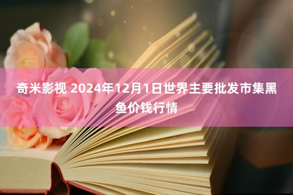 奇米影视 2024年12月1日世界主要批发市集黑鱼价钱行情