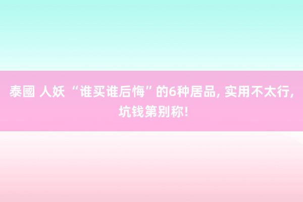   泰國 人妖 “谁买谁后悔”的6种居品, 实用不太行, 坑钱第别称!