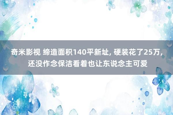 奇米影视 缔造面积140平新址， 硬装花了25万， 还没作念保洁看着也让东说念主可爱