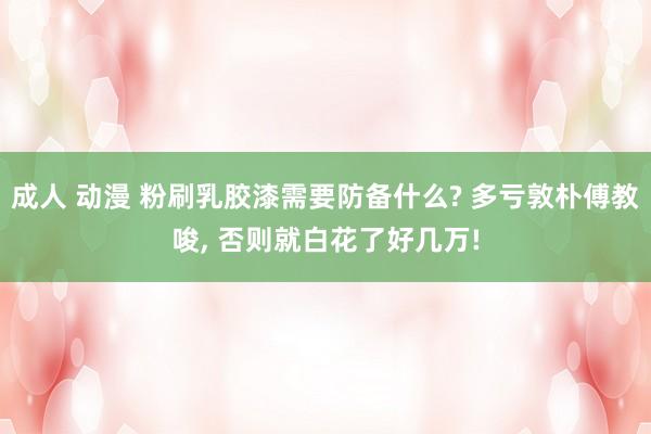   成人 动漫 粉刷乳胶漆需要防备什么? 多亏敦朴傅教唆, 否则就白花了好几万!