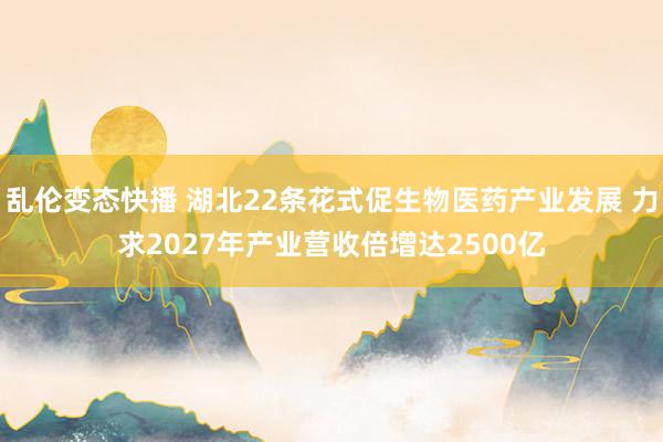   乱伦变态快播 湖北22条花式促生物医药产业发展 力求2027年产业营收倍增达2500亿