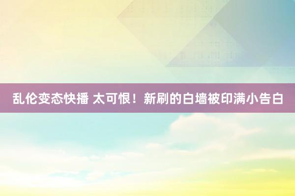   乱伦变态快播 太可恨！新刷的白墙被印满小告白