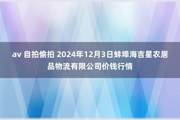   av 自拍偷拍 2024年12月3日蚌埠海吉星农居品物流有限公司价钱行情