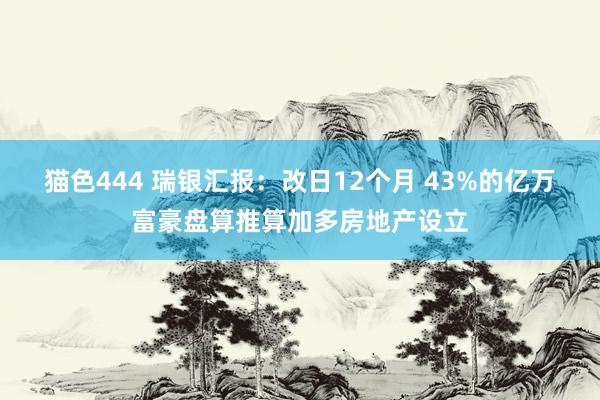   猫色444 瑞银汇报：改日12个月 43%的亿万富豪盘算推算加多房地产设立