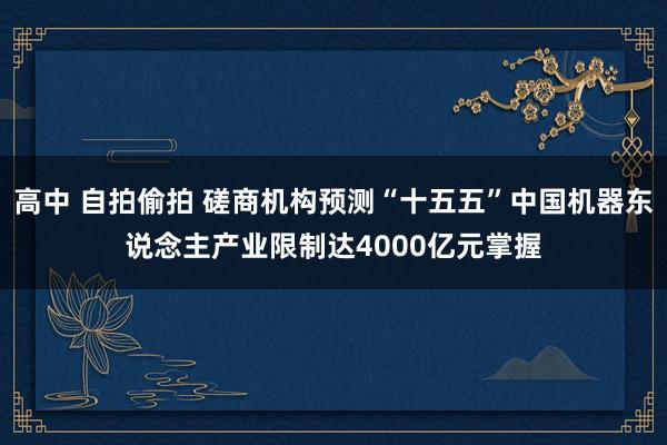   高中 自拍偷拍 磋商机构预测“十五五”中国机器东说念主产业限制达4000亿元掌握