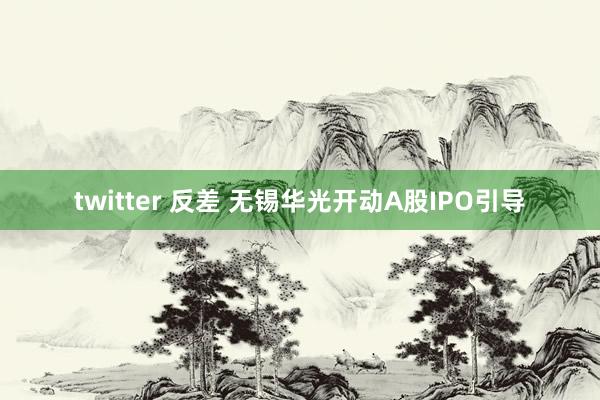 twitter 反差 无锡华光开动A股IPO引导