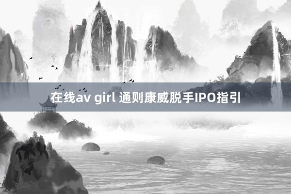   在线av girl 通则康威脱手IPO指引