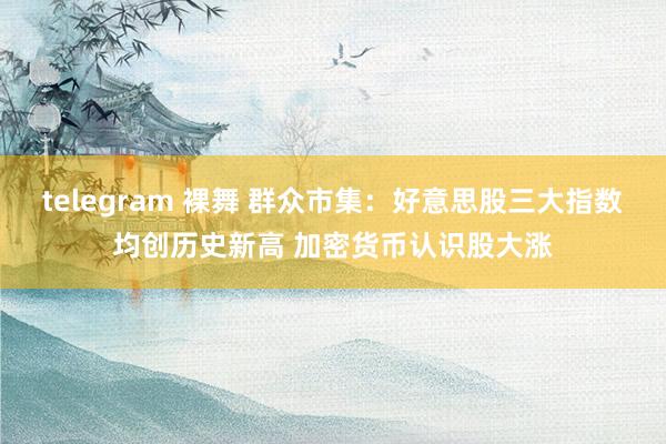   telegram 裸舞 群众市集：好意思股三大指数均创历史新高 加密货币认识股大涨