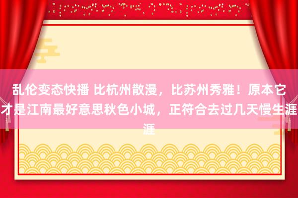   乱伦变态快播 比杭州散漫，比苏州秀雅！原本它才是江南最好意思秋色小城，正符合去过几天慢生涯