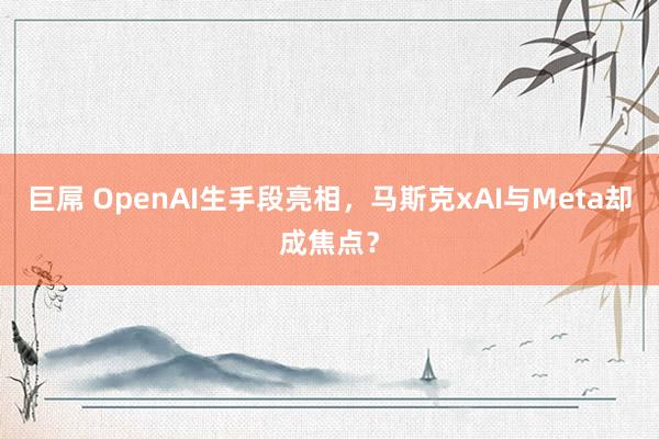   巨屌 OpenAI生手段亮相，马斯克xAI与Meta却成焦点？