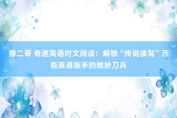   撸二哥 奇速英语时文阅读：解锁“传说读写”万能英语能手的微妙刀兵