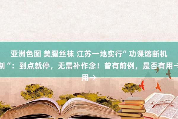 亚洲色图 美腿丝袜 江苏一地实行”功课熔断机制“：到点就停，无需补作念！曾有前例，是否有用→