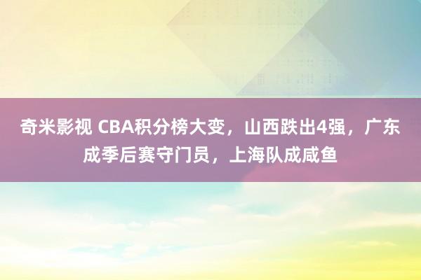 奇米影视 CBA积分榜大变，山西跌出4强，广东成季后赛守门员，上海队成咸鱼