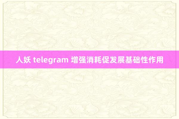 人妖 telegram 增强消耗促发展基础性作用