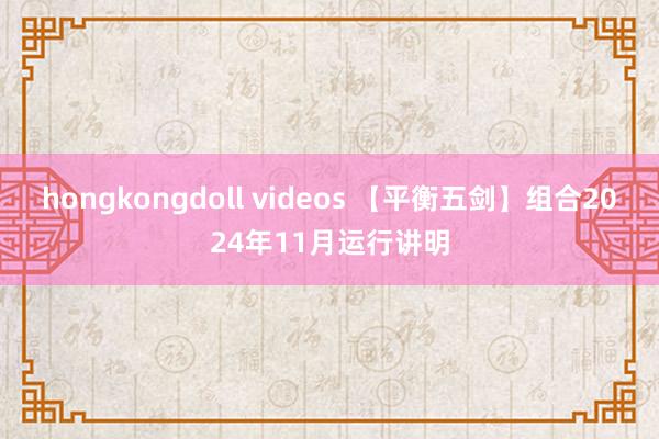 hongkongdoll videos 【平衡五剑】组合2024年11月运行讲明