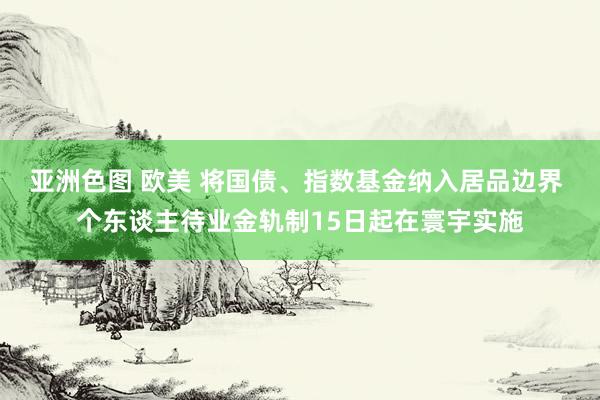 亚洲色图 欧美 将国债、指数基金纳入居品边界 个东谈主待业金轨制15日起在寰宇实施