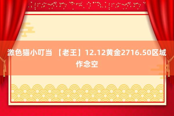 激色猫小叮当 【老王】12.12黄金2716.50区域作念空