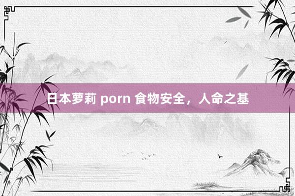 日本萝莉 porn 食物安全，人命之基