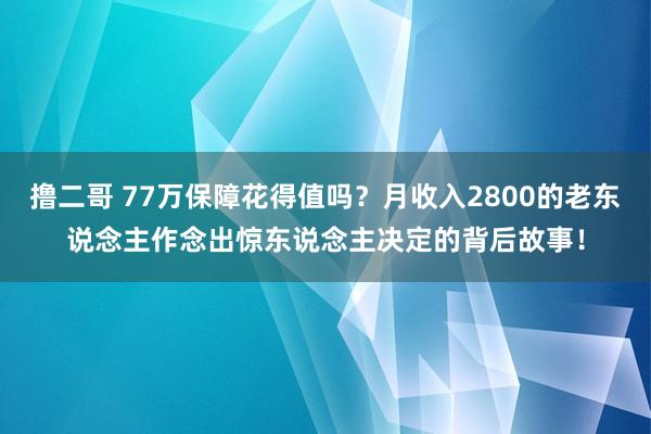 撸二哥 77万保障花得值吗？月收入2800的老东说念主作念出惊东说念主决定的背后故事！