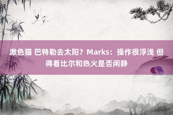 激色猫 巴特勒去太阳？Marks：操作很浮浅 但得看比尔和热火是否闲静