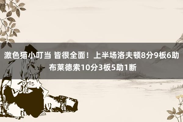 激色猫小叮当 皆很全面！上半场洛夫顿8分9板6助 布莱德索10分3板5助1断