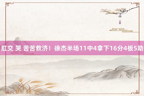 肛交 哭 苦苦救济！徐杰半场11中4拿下16分4板5助