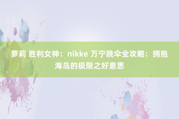 萝莉 胜利女神：nikke 万宁跳伞全攻略：拥抱海岛的极限之好意思