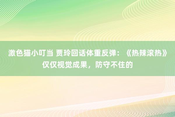 激色猫小叮当 贾玲回话体重反弹：《热辣滚热》仅仅视觉成果，防守不住的