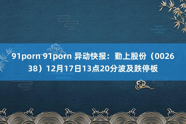 91porn 91porn 异动快报：勤上股份（002638）12月17日13点20分波及跌停板