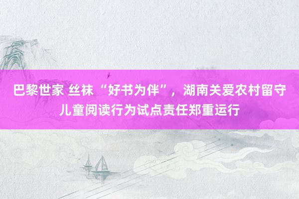 巴黎世家 丝袜 “好书为伴”，湖南关爱农村留守儿童阅读行为试点责任郑重运行