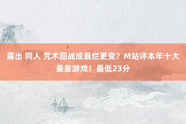 露出 同人 咒术回战成最烂更变？M站评本年十大最差游戏！最低23分