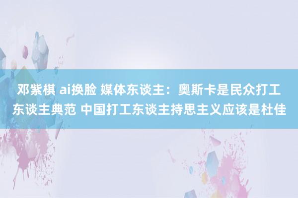 邓紫棋 ai换脸 媒体东谈主：奥斯卡是民众打工东谈主典范 中