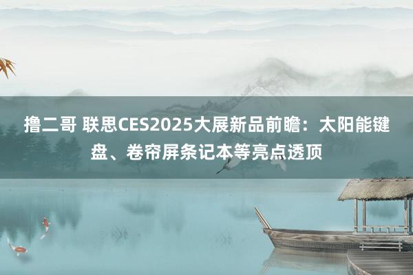 撸二哥 联思CES2025大展新品前瞻：太阳能键盘、卷帘屏条