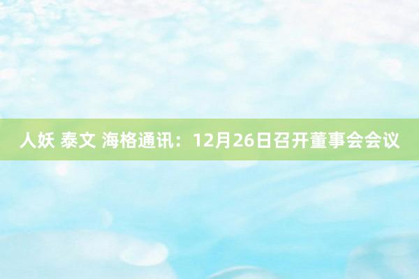 人妖 泰文 海格通讯：12月26日召开董事会会议