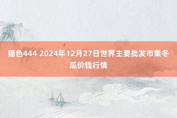 猫色444 2024年12月27日世界主要批发市集冬瓜价钱行