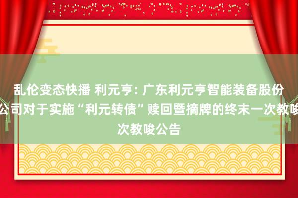 乱伦变态快播 利元亨: 广东利元亨智能装备股份有限公司对于实