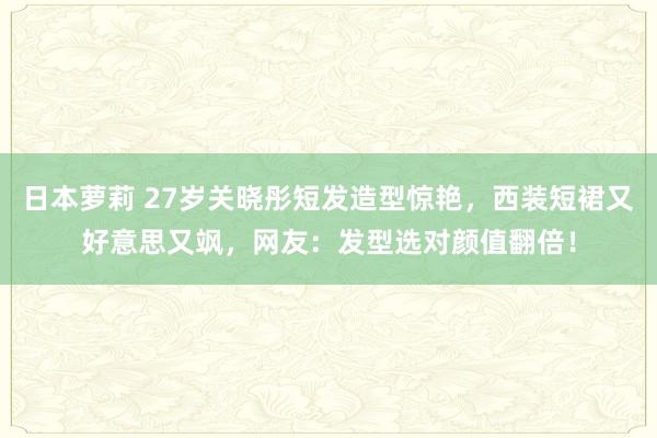 日本萝莉 27岁关晓彤短发造型惊艳，西装短裙又好意思又飒，网