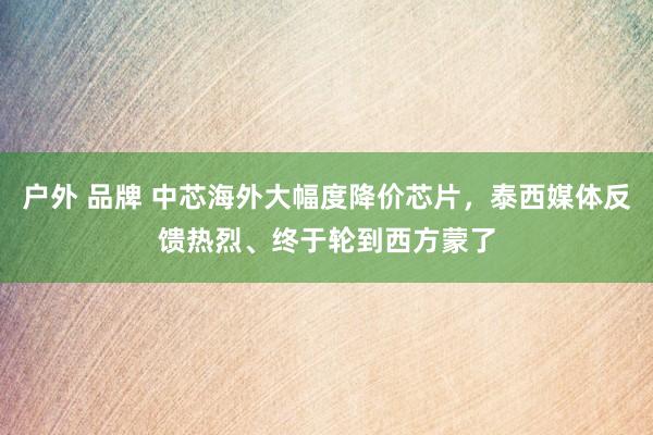 户外 品牌 中芯海外大幅度降价芯片，泰西媒体反馈热烈、终于轮