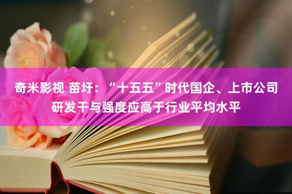 奇米影视 苗圩：“十五五”时代国企、上市公司研发干与强度应高于行业平均水平