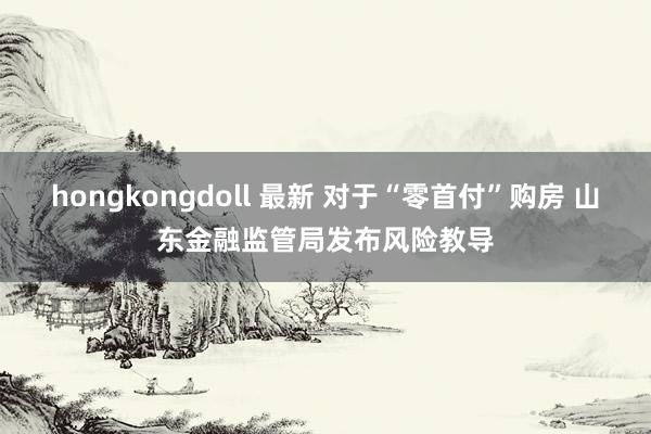 hongkongdoll 最新 对于“零首付”购房 山东金融