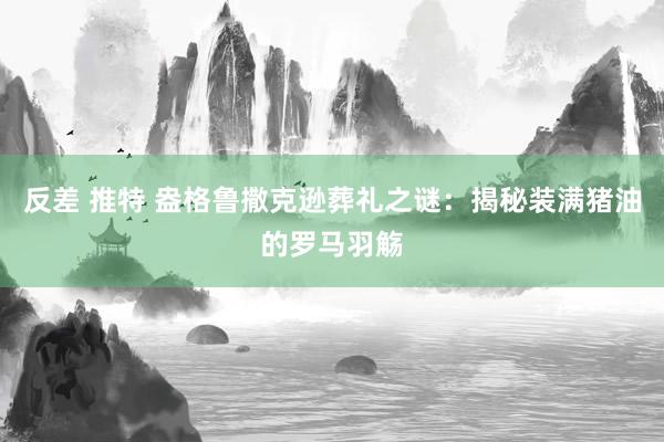 反差 推特 盎格鲁撒克逊葬礼之谜：揭秘装满猪油的罗马羽觞