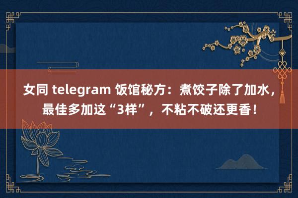 女同 telegram 饭馆秘方：煮饺子除了加水，最佳多加这